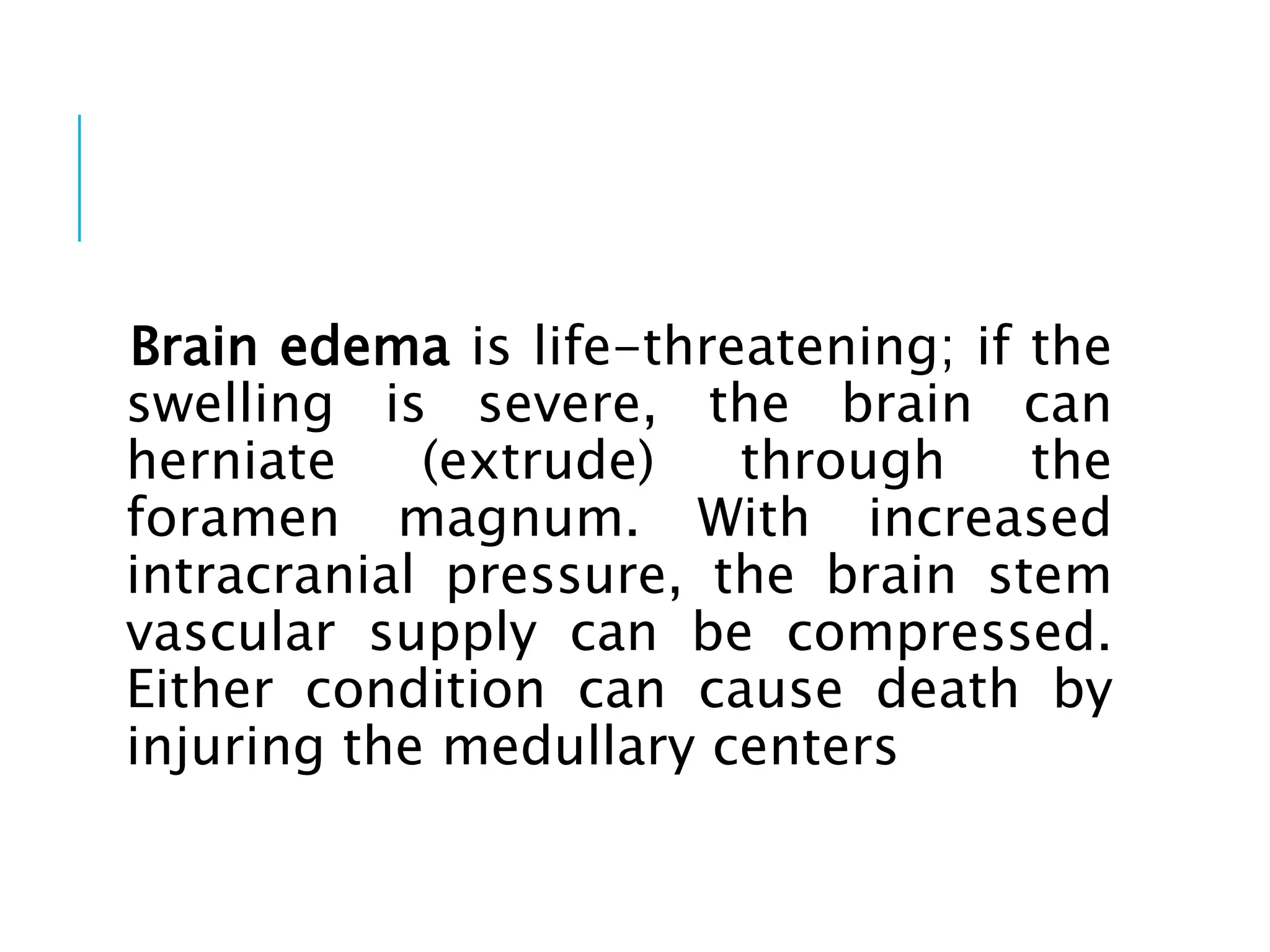 Brain edema is life-threatening; if the
swelling is severe, the brain can
herniate (extrude) through the
foramen magnum. With increased
intracranial pressure, the brain stem
vascular supply can be compressed.
Either condition can cause death by
injuring the medullary centers
 