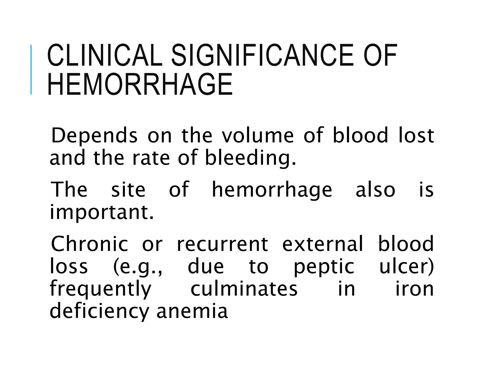 CLINICAL SIGNIFICANCE OF
HEMORRHAGE
Depends on the volume of blood lost
and the rate of bleeding.
The site of hemorrhage also is
important.
Chronic or recurrent external blood
loss (e.g., due to peptic ulcer)
frequently culminates in iron
deficiency anemia
 