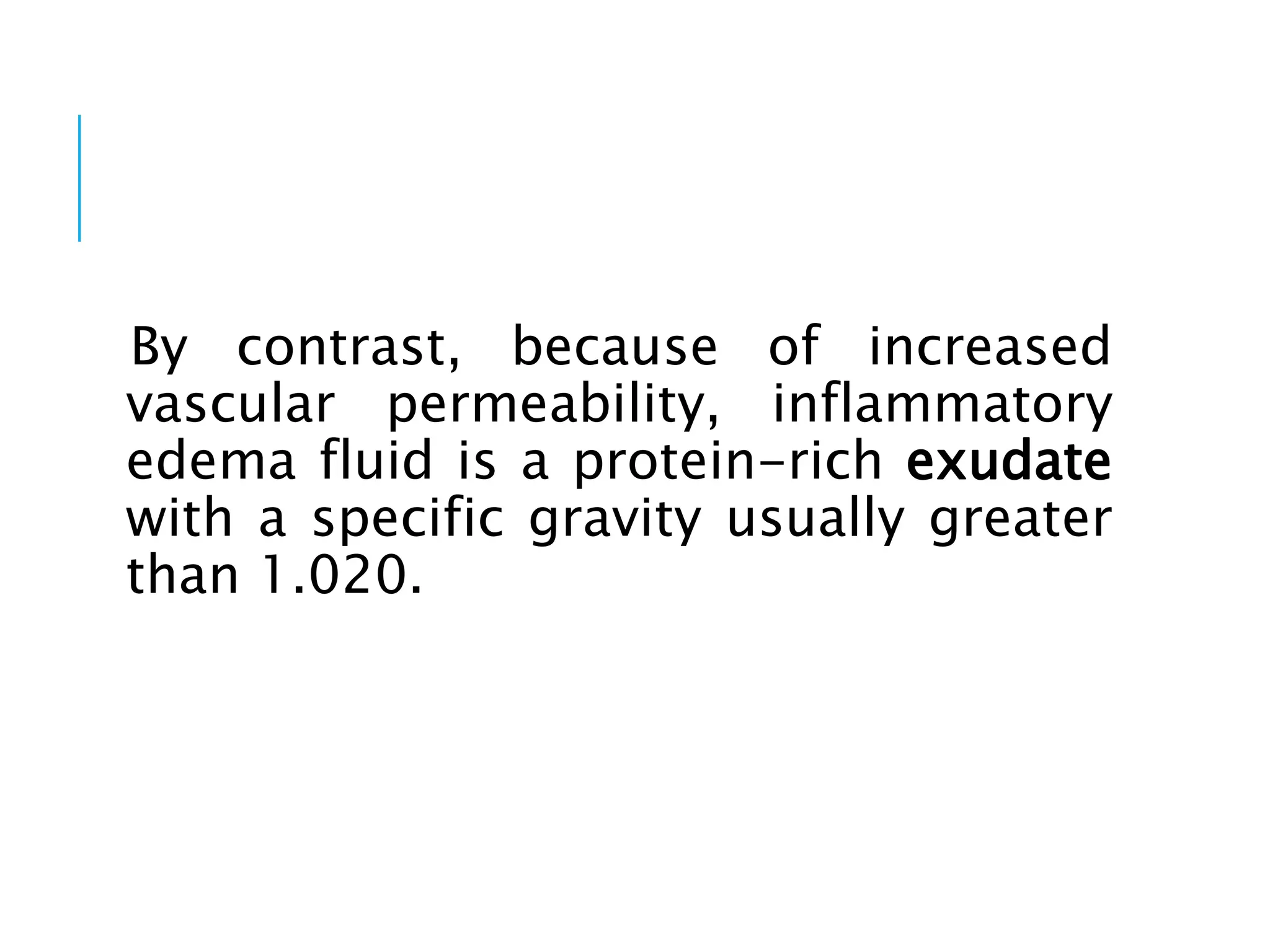 By contrast, because of increased
vascular permeability, inflammatory
edema fluid is a protein-rich exudate
with a specific gravity usually greater
than 1.020.
 