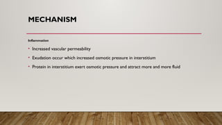 MECHANISM
Inflammation
• Increased vascular permeability
• Exudation occur which increased osmotic pressure in interstitium
• Protein in interstitium exert osmotic pressure and attract more and more fluid
 