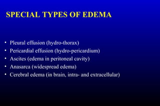 SPECIAL TYPES OF EDEMA
• Pleural effusion (hydro-thorax)
• Pericardial effusion (hydro-pericardium)
• Ascites (edema in peritoneal cavity)
• Anasarca (widespread edema)
• Cerebral edema (in brain, intra- and extracellular)
 