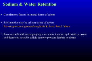 Sodium & Water Retention
• Contributory factors in several forms of edema
• Salt retention may be primary cause of edema
Post-streptococcal glomerulonephritis & Acute Renal failure
• Increased salt with accompanying water cause increase hydrostatic pressure
and decreased vascular colloid osmotic pressure leading to edema
 