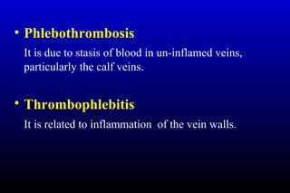 • Phlebothrombosis
It is due to stasis of blood in un-inflamed veins,
particularly the calf veins.
• Thrombophlebitis
It is related to inflammation of the vein walls.
 