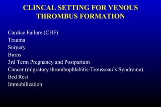 CLINCAL SETTING FOR VENOUS
THROMBUS FORMATION
Cardiac Failure (CHF)
Trauma
Surgery
Burns
3rd Term Pregnancy and Postpartum
Cancer (migratory thrombophlebitis-Trousseau’s Syndrome)
Bed Rest
Immobilization
 