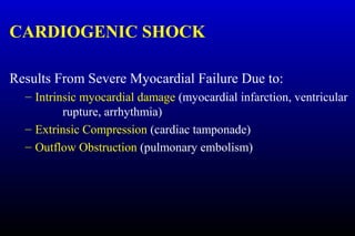 CARDIOGENIC SHOCK
Results From Severe Myocardial Failure Due to:
– Intrinsic myocardial damage (myocardial infarction, ventricular
rupture, arrhythmia)
– Extrinsic Compression (cardiac tamponade)
– Outflow Obstruction (pulmonary embolism)
 