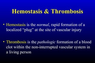 Hemostasis & Thrombosis
• Hemostasis is the normal, rapid formation of a
localized “plug” at the site of vascular injury
• Thrombosis is the pathologic formation of a blood
clot within the non-interrupted vascular system in
a living person
 