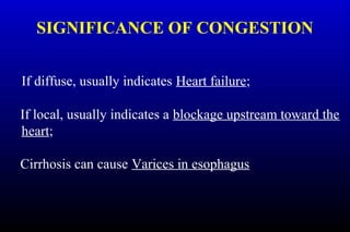 SIGNIFICANCE OF CONGESTION
If diffuse, usually indicates Heart failure;
If local, usually indicates a blockage upstream toward the
heart;
Cirrhosis can cause Varices in esophagus
 