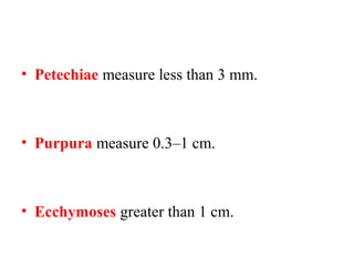 • Petechiae measure less than 3 mm.

• Purpura measure 0.3–1 cm.

• Ecchymoses greater than 1 cm.

 