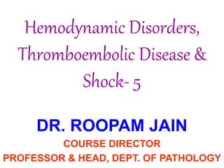 Hemodynamic Disorders,
Thromboembolic Disease &
Shock- 5
DR. ROOPAM JAIN
COURSE DIRECTOR
PROFESSOR & HEAD, DEPT. OF PATHOLOGY
 