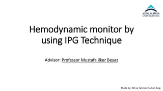 Hemodynamic monitor by
using IPG Technique
Advisor: Professor Mustafa ilker Beyaz
Made by: Mirza Taimoor Sultan Baig
 