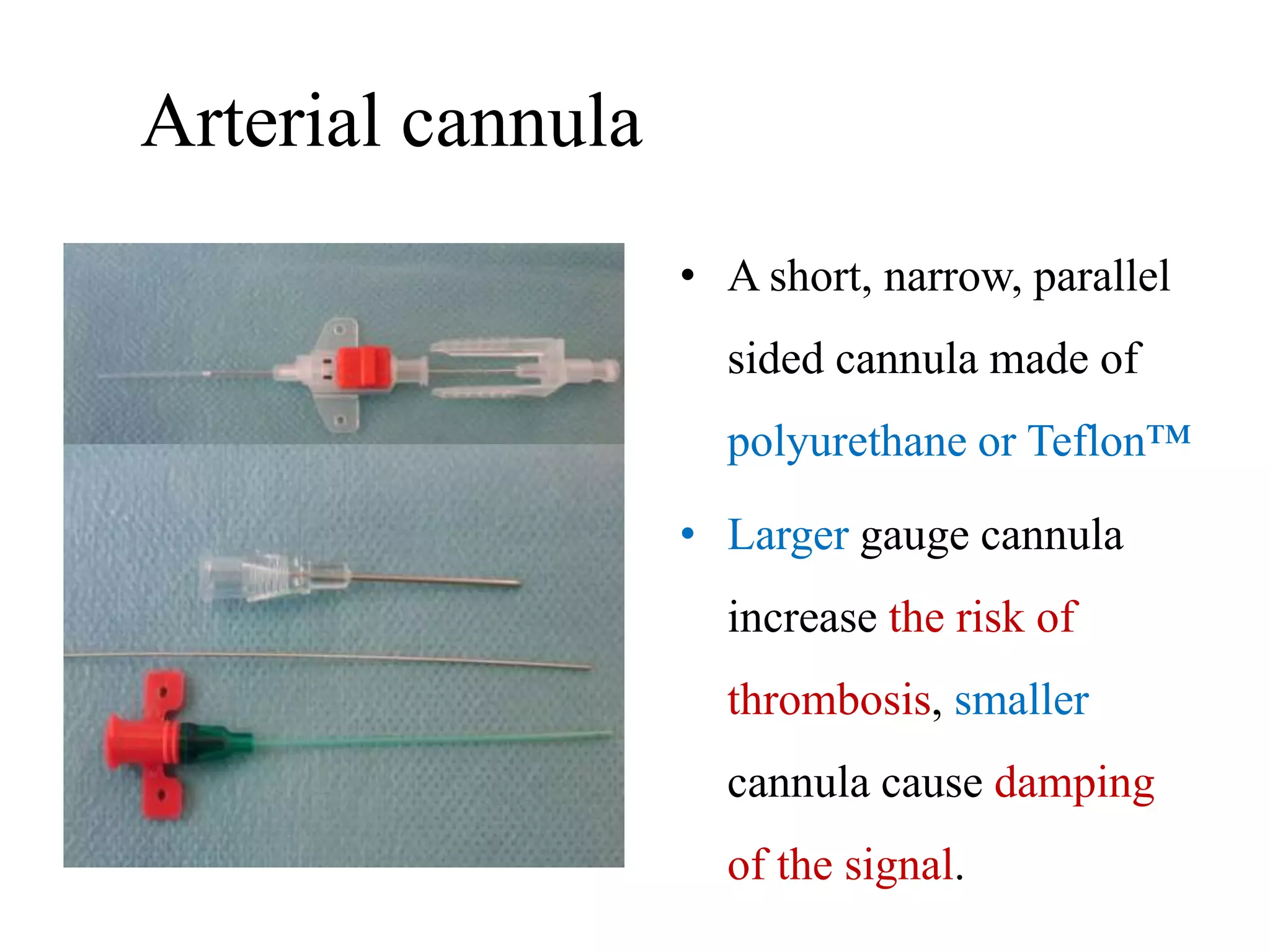 Arterial cannula
• A short, narrow, parallel
sided cannula made of
polyurethane or Teflon™
• Larger gauge cannula
increase the risk of
thrombosis, smaller
cannula cause damping
of the signal.
 