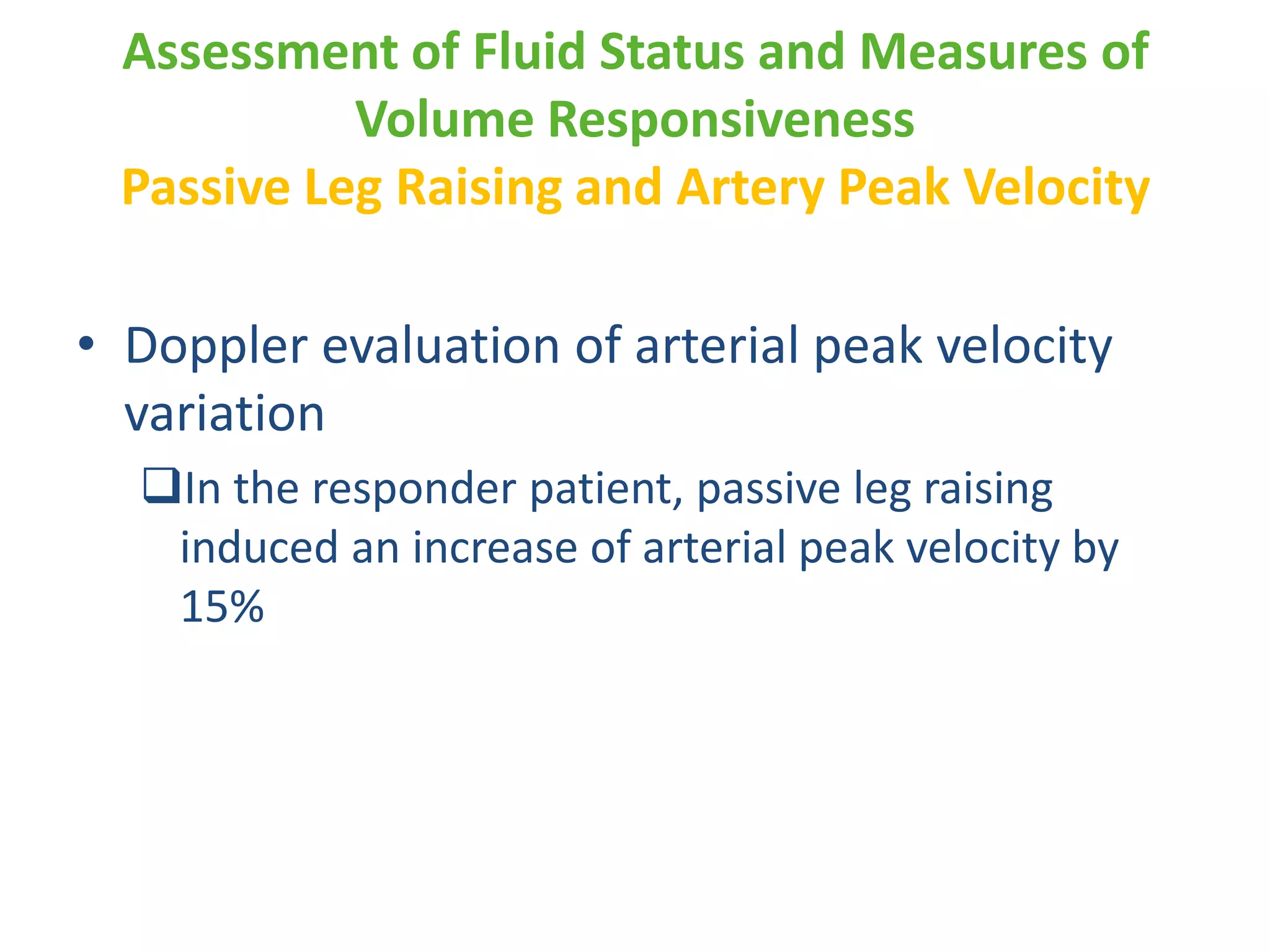 Assessment of Fluid Status and Measures of
Volume Responsiveness
Passive Leg Raising and Artery Peak Velocity

• Doppler evaluation of arterial peak velocity
variation
In the responder patient, passive leg raising
induced an increase of arterial peak velocity by
15%

 