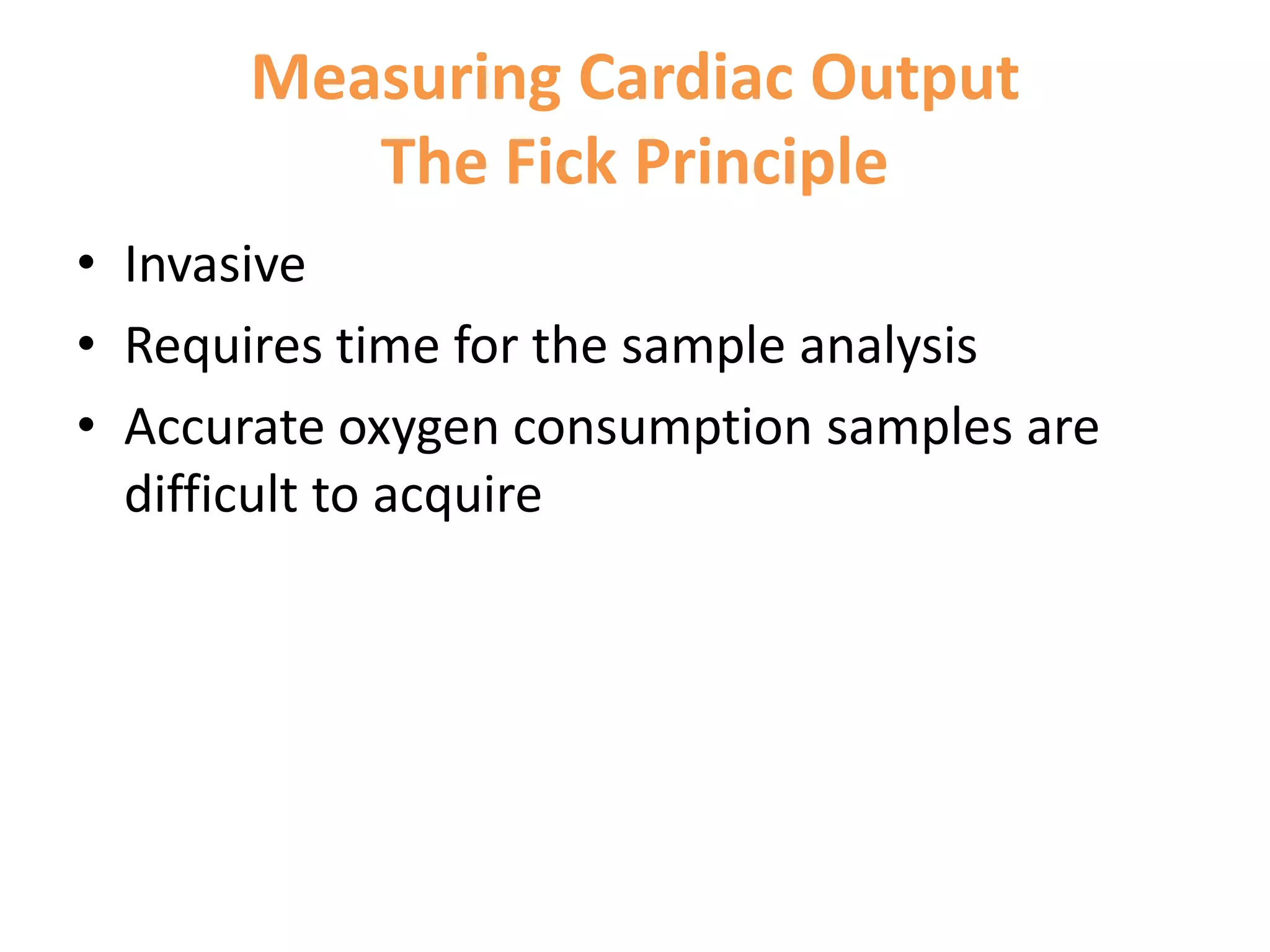 Measuring Cardiac Output
The Fick Principle
• Invasive
• Requires time for the sample analysis
• Accurate oxygen consumption samples are
difficult to acquire

 