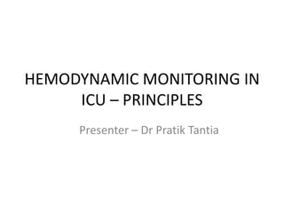 HEMODYNAMIC MONITORING IN
ICU – PRINCIPLES
Presenter – Dr Pratik Tantia
 