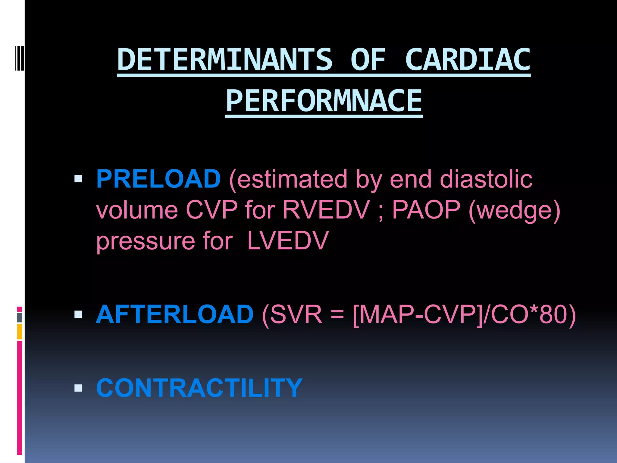 DETERMINANTS OF CARDIAC
PERFORMNACE
 PRELOAD (estimated by end diastolic

volume CVP for RVEDV ; PAOP (wedge)
pressure for LVEDV
 AFTERLOAD (SVR = [MAP-CVP]/CO*80)
 CONTRACTILITY

 