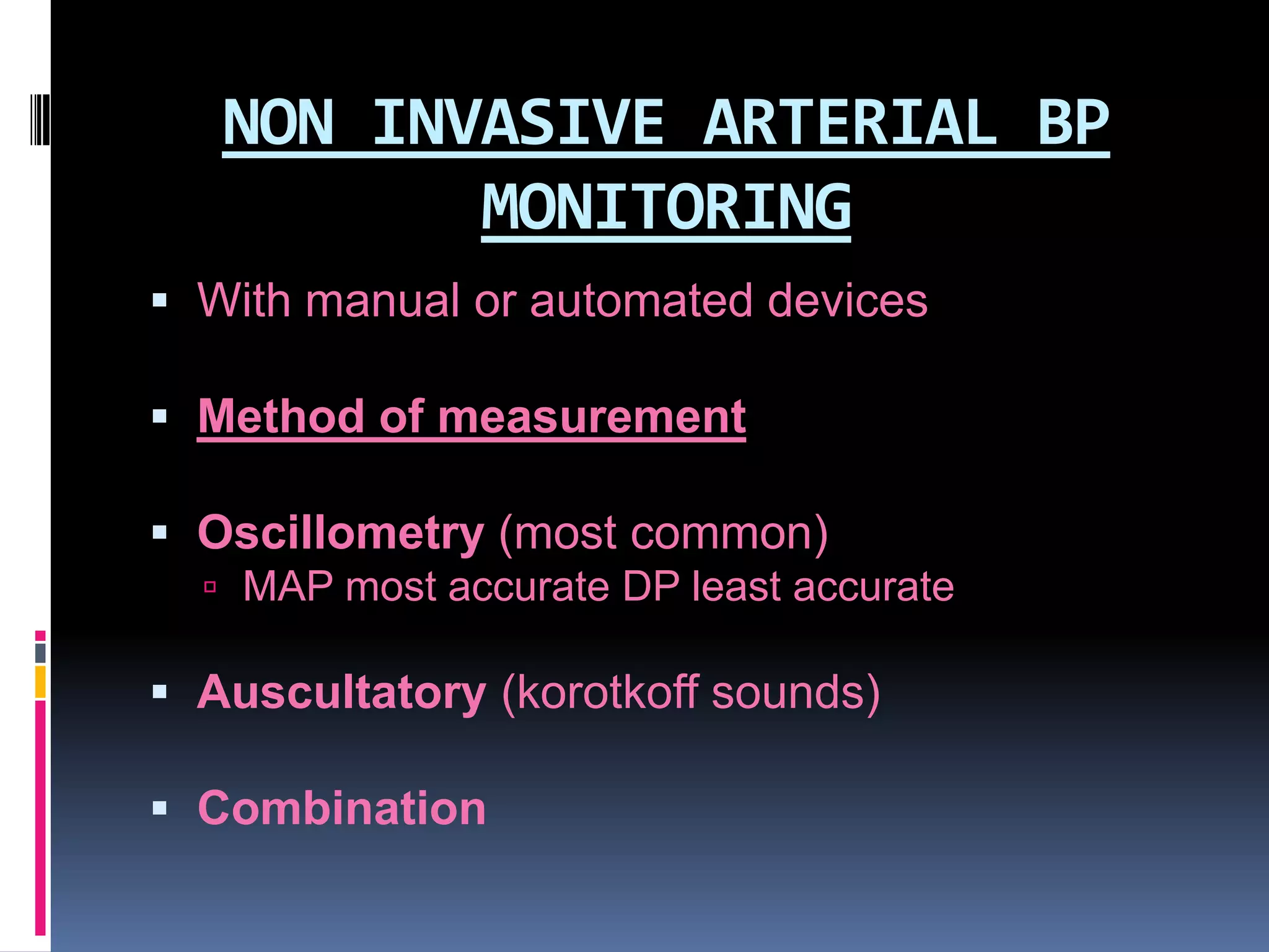 NON INVASIVE ARTERIAL BP
MONITORING
 With manual or automated devices
 Method of measurement

 Oscillometry (most common)
 MAP most accurate DP least accurate

 Auscultatory (korotkoff sounds)
 Combination

 