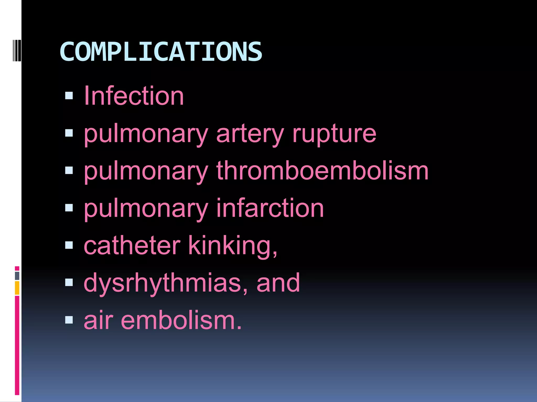 COMPLICATIONS








Infection
pulmonary artery rupture
pulmonary thromboembolism
pulmonary infarction
catheter kinking,
dysrhythmias, and
air embolism.

 