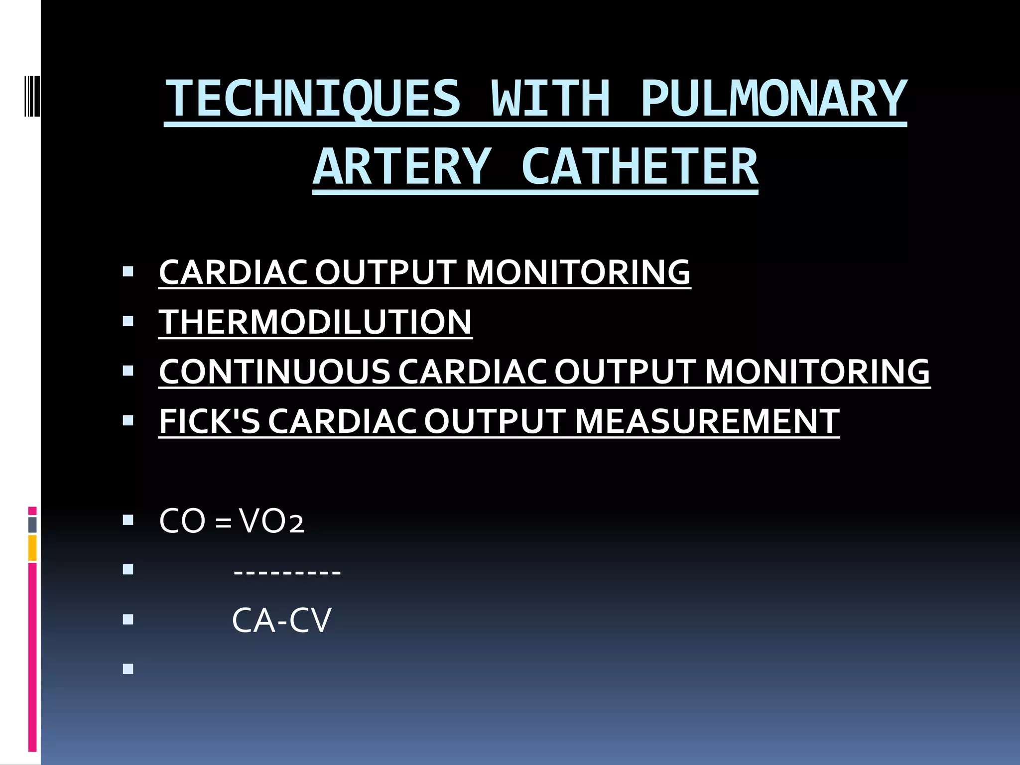 TECHNIQUES WITH PULMONARY
ARTERY CATHETER





CARDIAC OUTPUT MONITORING
THERMODILUTION
CONTINUOUS CARDIAC OUTPUT MONITORING
FICK'S CARDIAC OUTPUT MEASUREMENT

 CO = VO2

--------
CA-CV


 