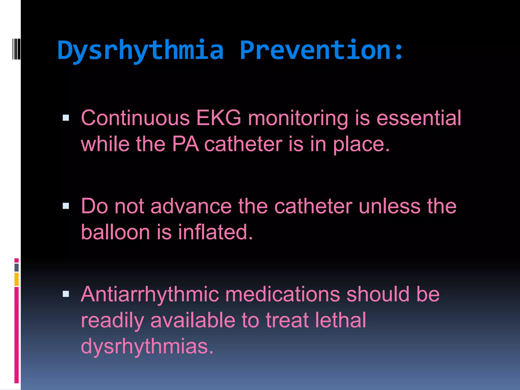 Dysrhythmia Prevention:
 Continuous EKG monitoring is essential

while the PA catheter is in place.
 Do not advance the catheter unless the

balloon is inflated.
 Antiarrhythmic medications should be

readily available to treat lethal
dysrhythmias.

 