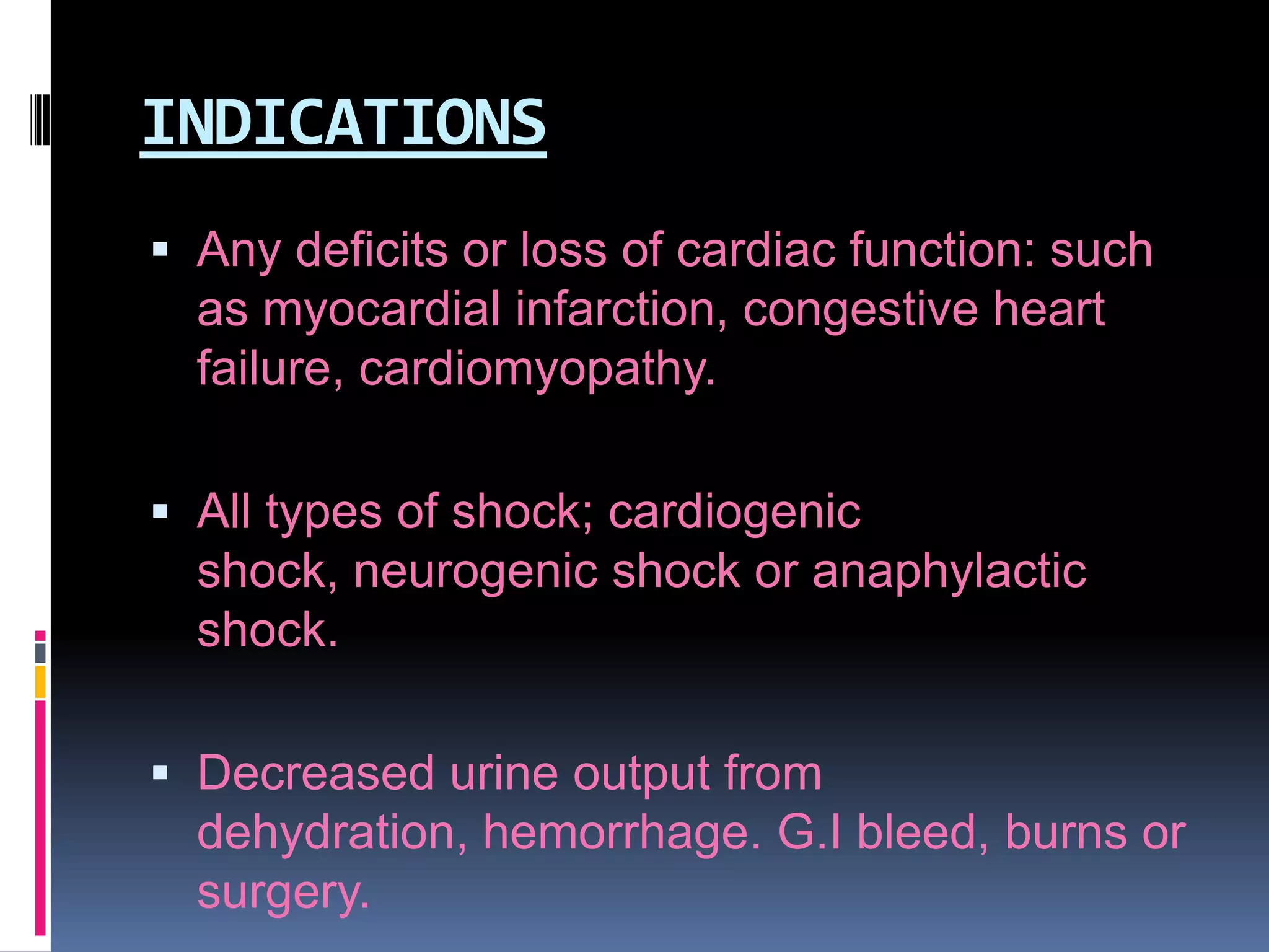 INDICATIONS
 Any deficits or loss of cardiac function: such

as myocardial infarction, congestive heart
failure, cardiomyopathy.
 All types of shock; cardiogenic
shock, neurogenic shock or anaphylactic
shock.

 Decreased urine output from
dehydration, hemorrhage. G.I bleed, burns or
surgery.

 