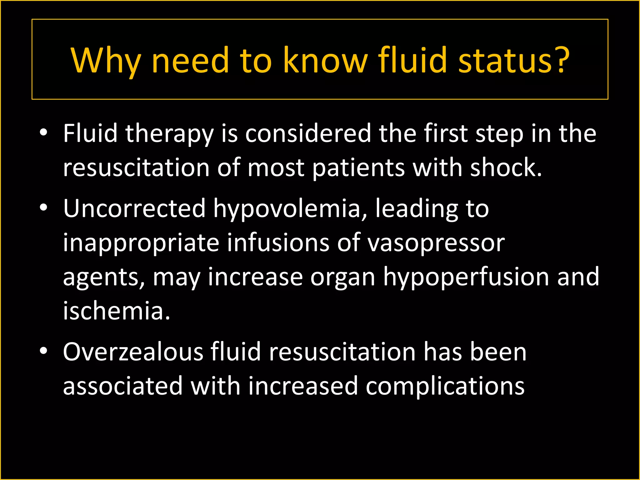Why need to know fluid status?
• Fluid therapy is considered the first step in the
resuscitation of most patients with shock.
• Uncorrected hypovolemia, leading to
inappropriate infusions of vasopressor
agents, may increase organ hypoperfusion and
ischemia.
• Overzealous fluid resuscitation has been
associated with increased complications

 