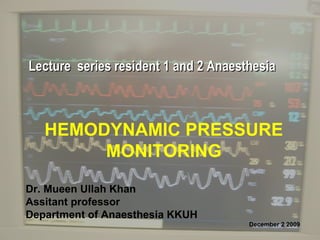 HEMODYNAMIC PRESSURE MONITORING Dr. Mueen Ullah Khan Assitant professor Department of Anaesthesia KKUH December 2 2009  Lecture  series resident 1 and 2 Anaesthesia  
