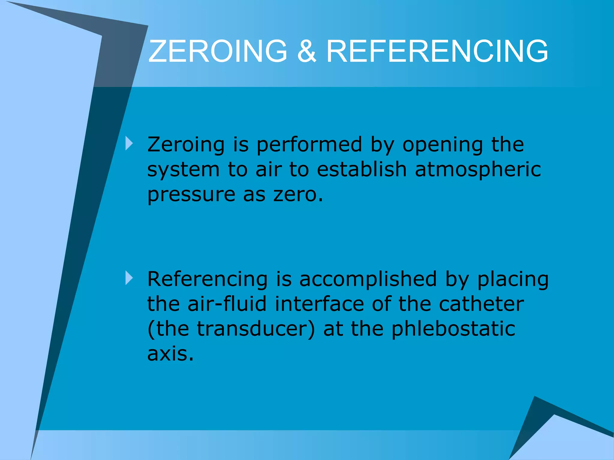 ZEROING & REFERENCING Zeroing is performed by opening the system to air to establish atmospheric pressure as zero.  Referencing is accomplished by placing the air-fluid interface of the catheter (the transducer) at the phlebostatic axis. 