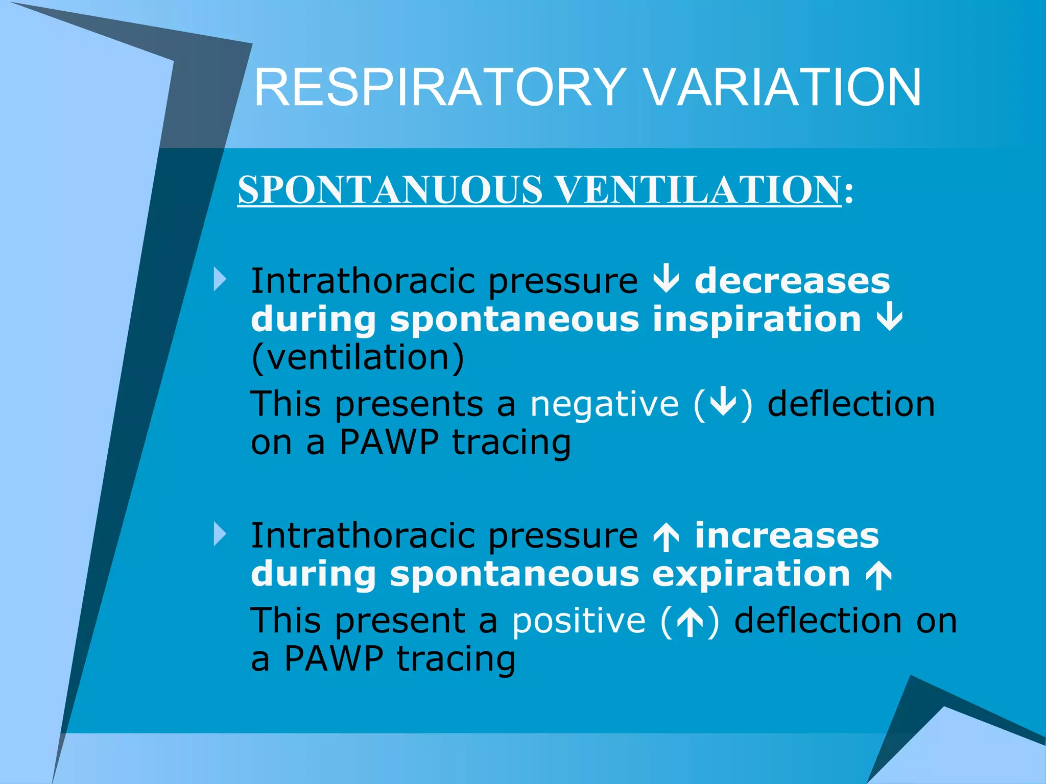 RESPIRATORY VARIATION Intrathoracic pressure     decreases   during spontaneous inspiration     (ventilation)  This presents a  negative (  )  deflection on a PAWP tracing Intrathoracic pressure     increases during spontaneous expiration   This present a  positive (  )  deflection on a PAWP tracing SPONTANUOUS VENTILATION : 