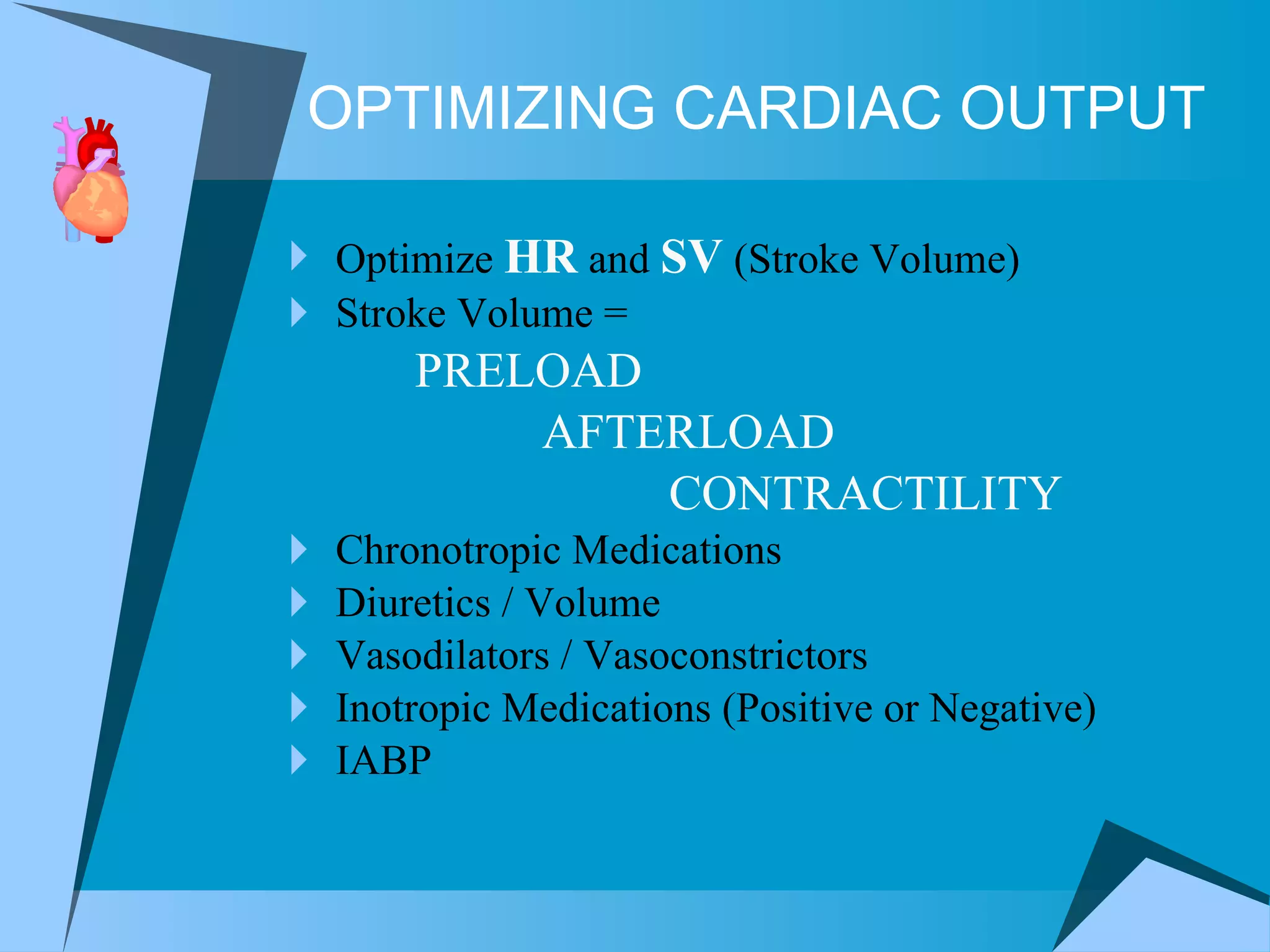Optimize  HR  and  SV  (Stroke Volume) Stroke Volume =  PRELOAD AFTERLOAD  CONTRACTILITY Chronotropic Medications  Diuretics / Volume  Vasodilators / Vasoconstrictors Inotropic Medications (Positive or Negative) IABP OPTIMIZING CARDIAC OUTPUT 