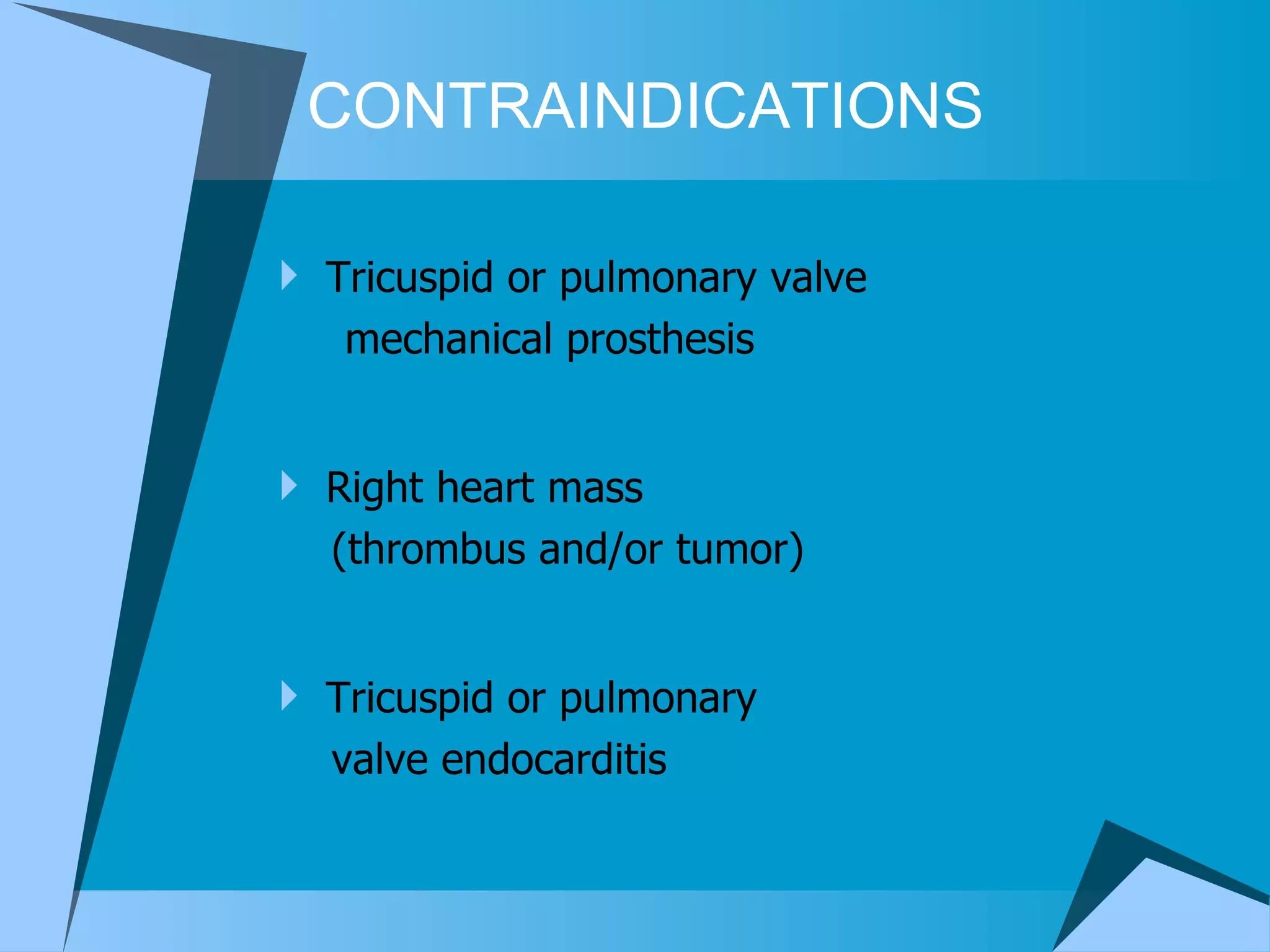 CONTRAINDICATIONS Tricuspid or pulmonary valve  mechanical prosthesis  Right heart mass  (thrombus and/or tumor) Tricuspid or pulmonary  valve endocarditis 