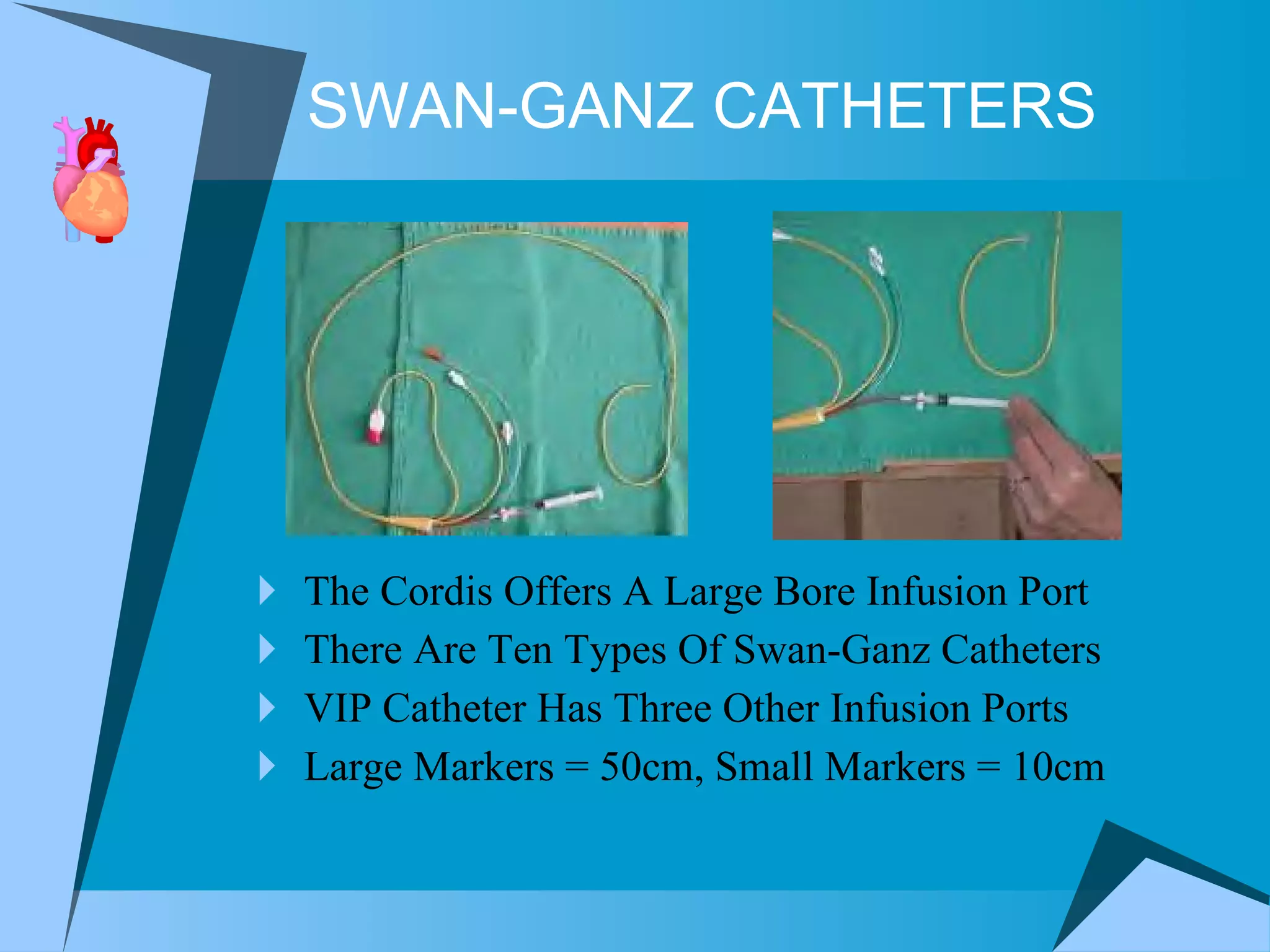 SWAN-GANZ CATHETERS The Cordis Offers A Large Bore Infusion Port There Are Ten Types Of Swan-Ganz Catheters VIP Catheter Has Three Other Infusion Ports Large Markers = 50cm, Small Markers = 10cm 