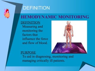 DEFINITION PURPOSE DEFINITION HEMODYNAMIC MONITORING Measuring and monitoring the factors that influence the force and flow of blood.  To aid in diagnosing, monitoring and managing critically ill patients. 