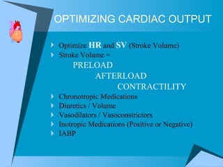 Optimize  HR  and  SV  (Stroke Volume) Stroke Volume =  PRELOAD AFTERLOAD  CONTRACTILITY Chronotropic Medications  Diuretics / Volume  Vasodilators / Vasoconstrictors Inotropic Medications (Positive or Negative) IABP OPTIMIZING CARDIAC OUTPUT 