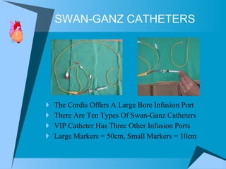 SWAN-GANZ CATHETERS The Cordis Offers A Large Bore Infusion Port There Are Ten Types Of Swan-Ganz Catheters VIP Catheter Has Three Other Infusion Ports Large Markers = 50cm, Small Markers = 10cm 