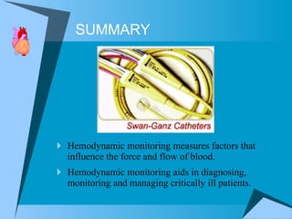 Hemodynamic monitoring measures factors that influence the force and flow of blood.  Hemodynamic monitoring aids in diagnosing, monitoring and managing critically ill patients. SUMMARY 