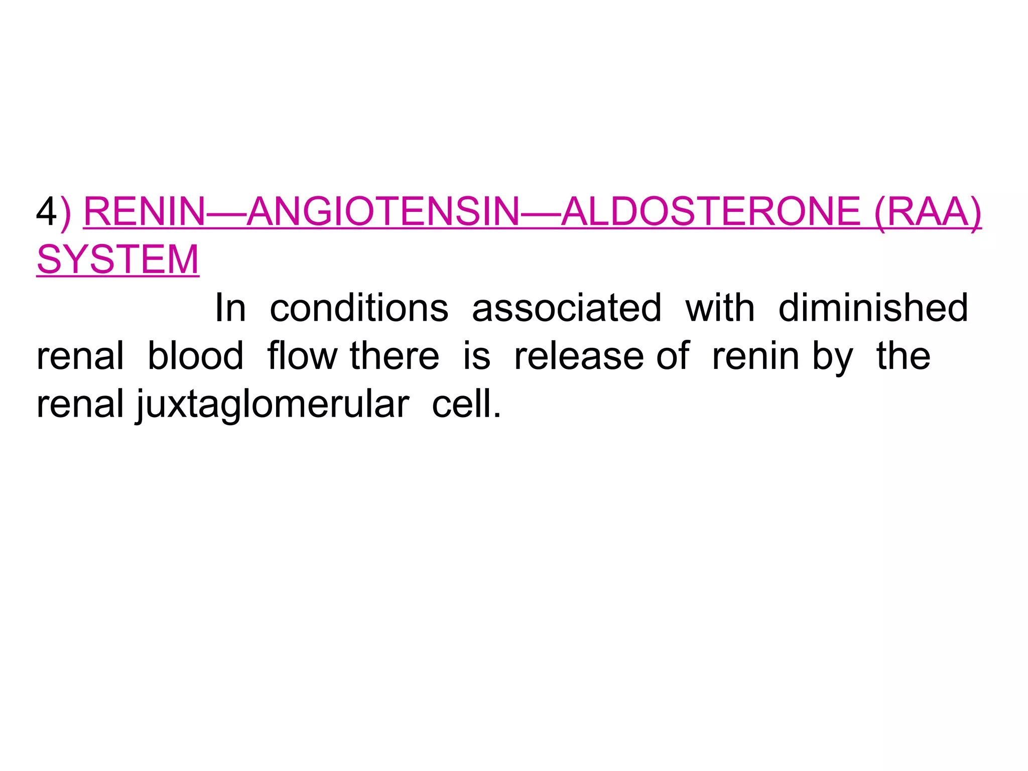 4) RENIN—ANGIOTENSIN—ALDOSTERONE (RAA)
SYSTEM
In conditions associated with diminished
renal blood flow there is release of renin by the
renal juxtaglomerular cell.
 