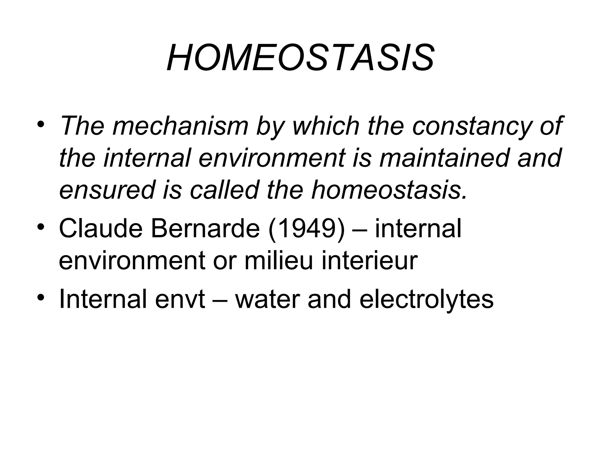 HOMEOSTASIS
• The mechanism by which the constancy of
the internal environment is maintained and
ensured is called the homeostasis.
• Claude Bernarde (1949) – internal
environment or milieu interieur
• Internal envt – water and electrolytes
 