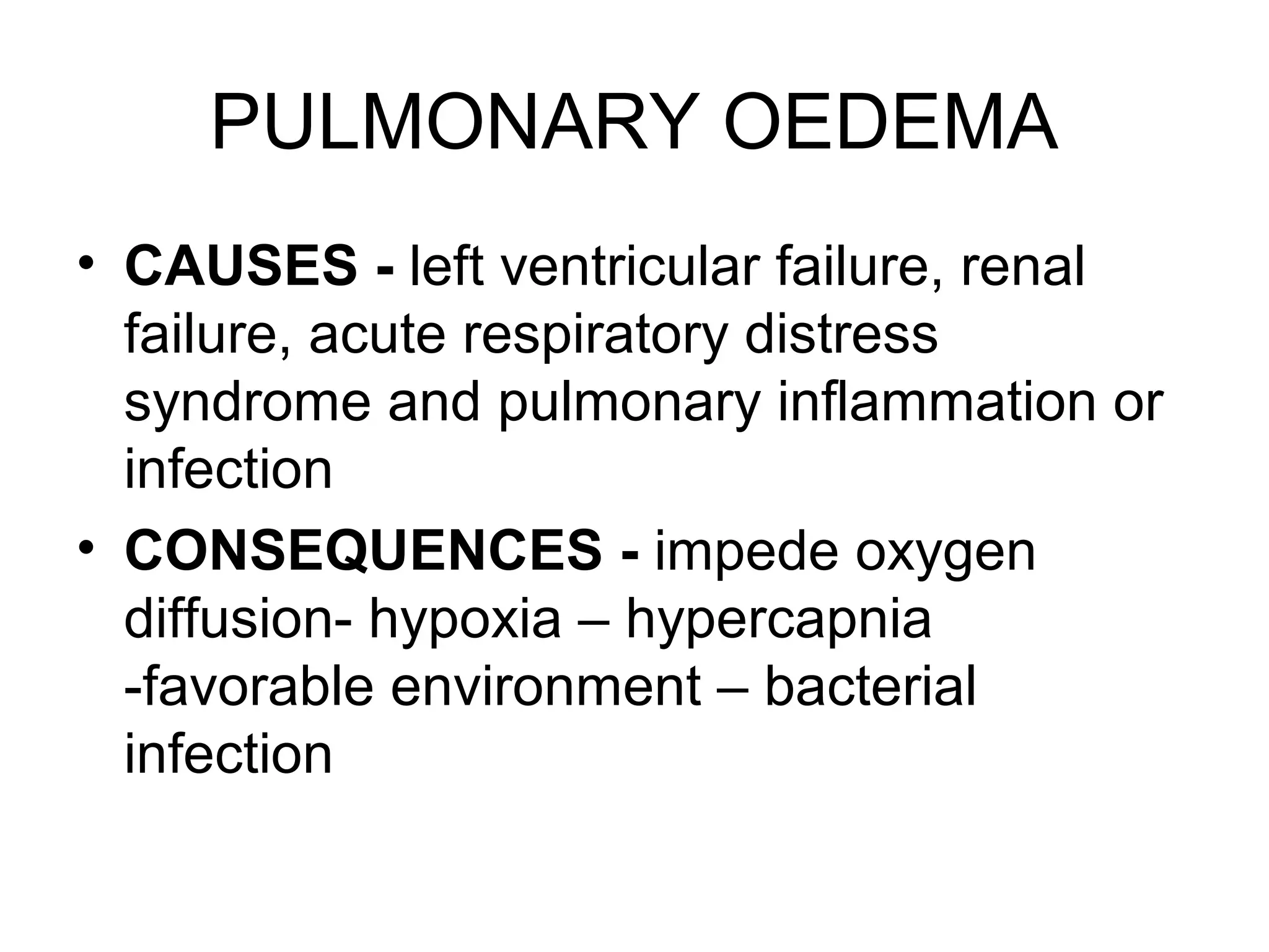 PULMONARY OEDEMA
• CAUSES - left ventricular failure, renal
failure, acute respiratory distress
syndrome and pulmonary inflammation or
infection
• CONSEQUENCES - impede oxygen
diffusion- hypoxia – hypercapnia
-favorable environment – bacterial
infection
 