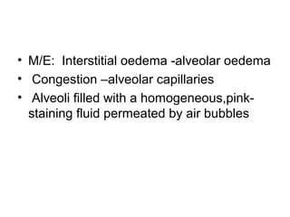 • M/E: Interstitial oedema -alveolar oedema
• Congestion –alveolar capillaries
• Alveoli filled with a homogeneous,pink-
staining fluid permeated by air bubbles
 