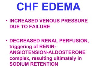 CHF EDEMA
• INCREASED VENOUS PRESSURE
DUE TO FAILURE
• DECREASED RENAL PERFUSION,
triggering of RENIN-
ANGIOTENSION-ALDOSTERONE
complex, resulting ultimately in
SODIUM RETENTION
 