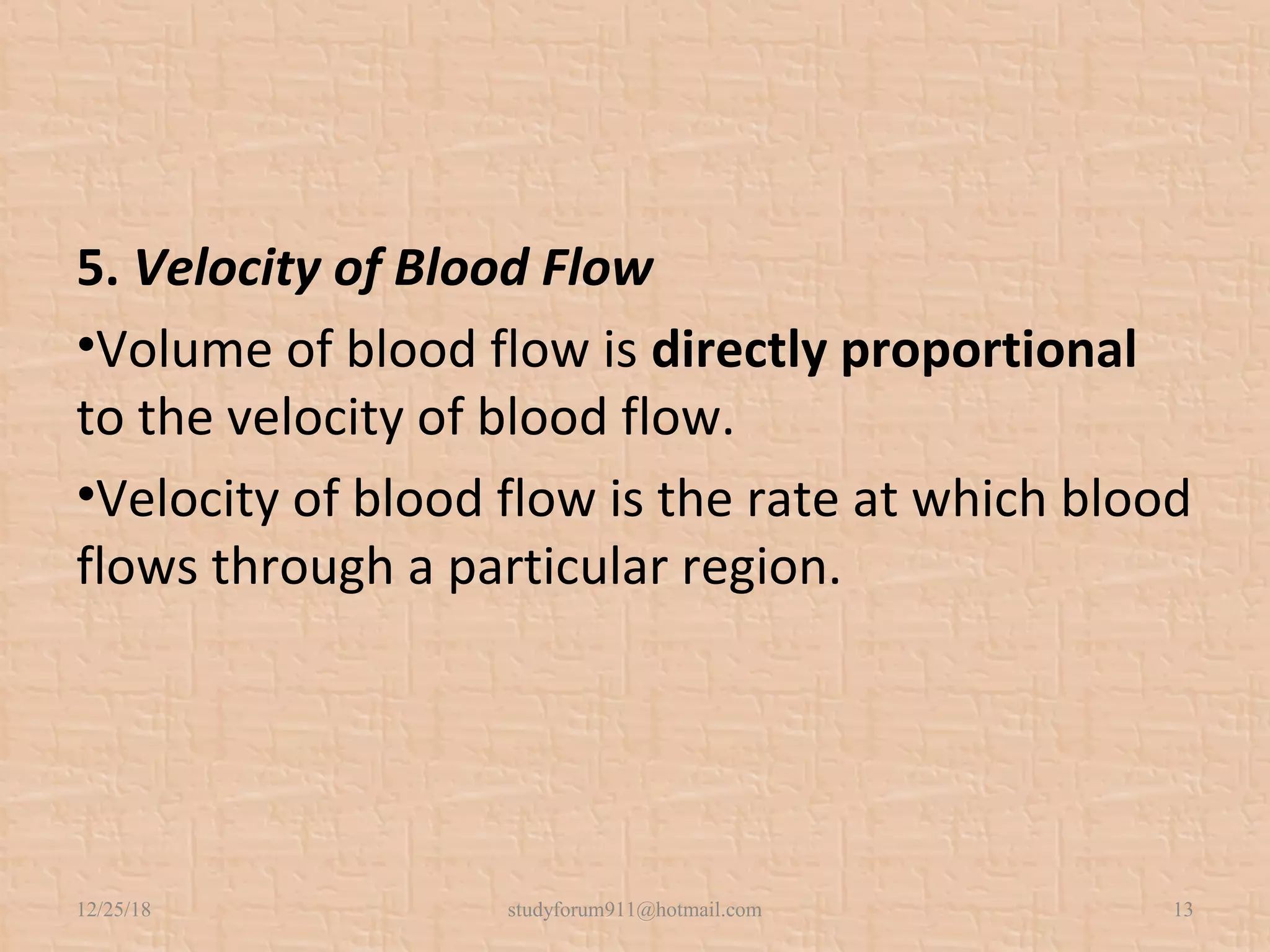 5. Velocity of Blood Flow
•Volume of blood flow is directly proportional
to the velocity of blood flow.
•Velocity of blood flow is the rate at which blood
flows through a particular region.
12/25/18 studyforum911@hotmail.com 13
 