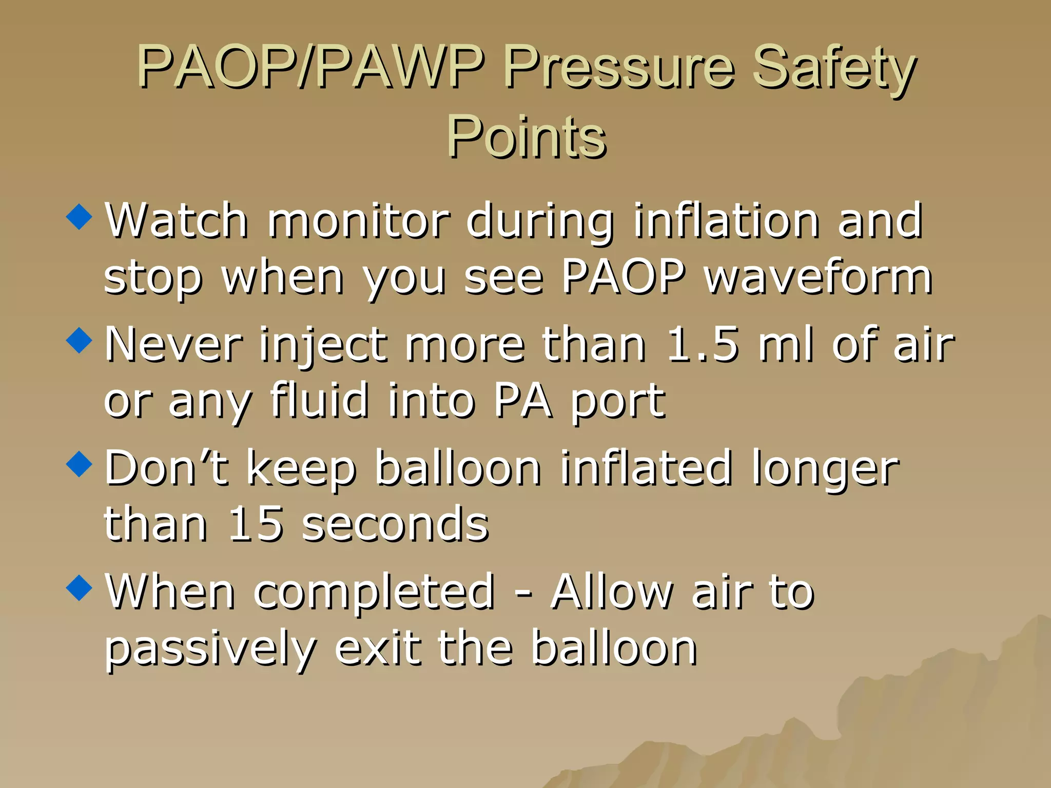 PAOP/PAWP Pressure Safety Points Watch monitor during inflation and stop when you see PAOP waveform Never inject more than 1.5 ml of air or any fluid into PA port Don’t keep balloon inflated longer than 15 seconds When completed - Allow air to passively exit the balloon  