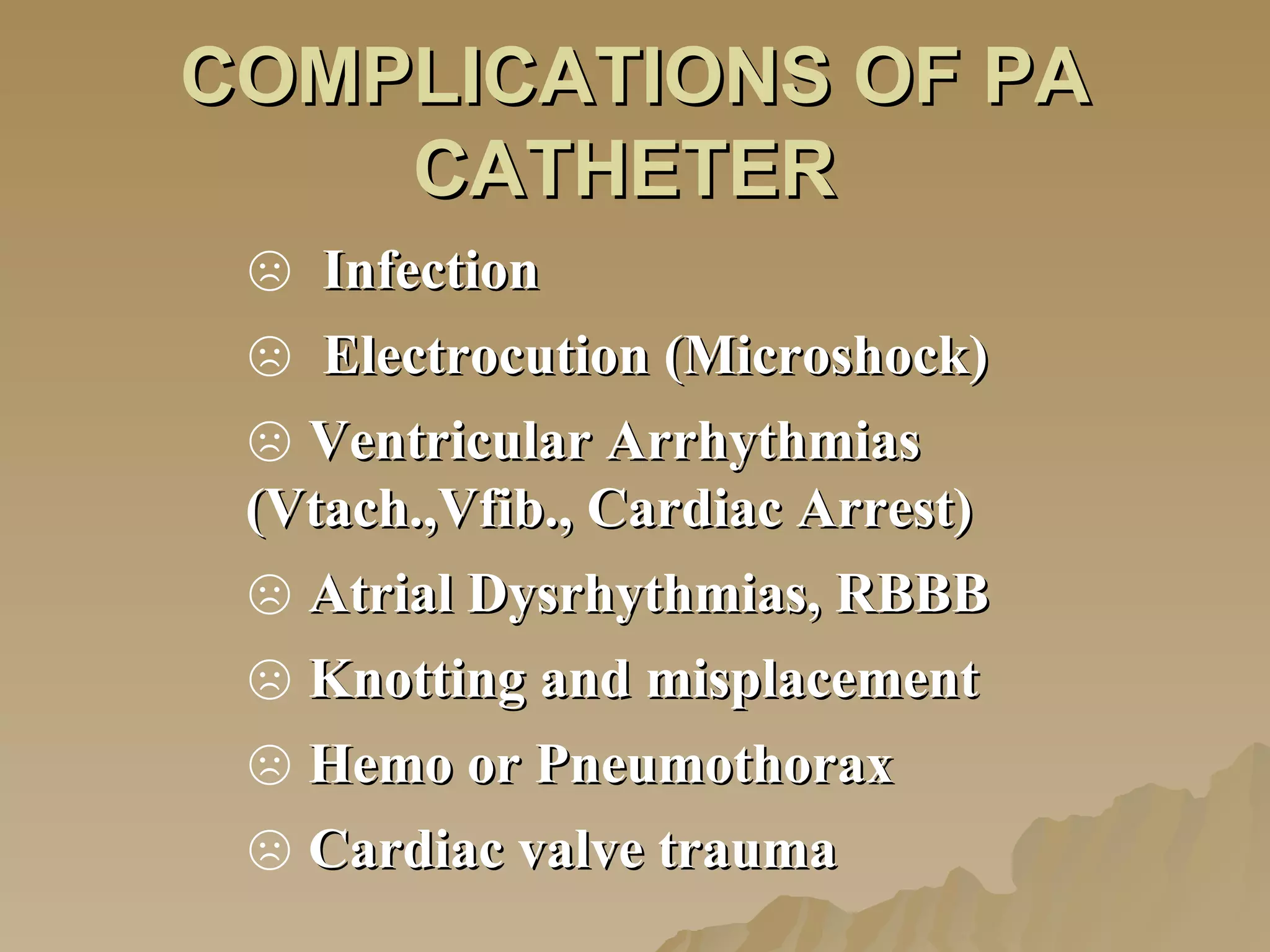 COMPLICATIONS OF PA CATHETER  Infection Electrocution (Microshock) Ventricular Arrhythmias  (Vtach.,Vfib., Cardiac Arrest) Atrial Dysrhythmias, RBBB Knotting and misplacement Hemo or Pneumothorax  Cardiac valve trauma   