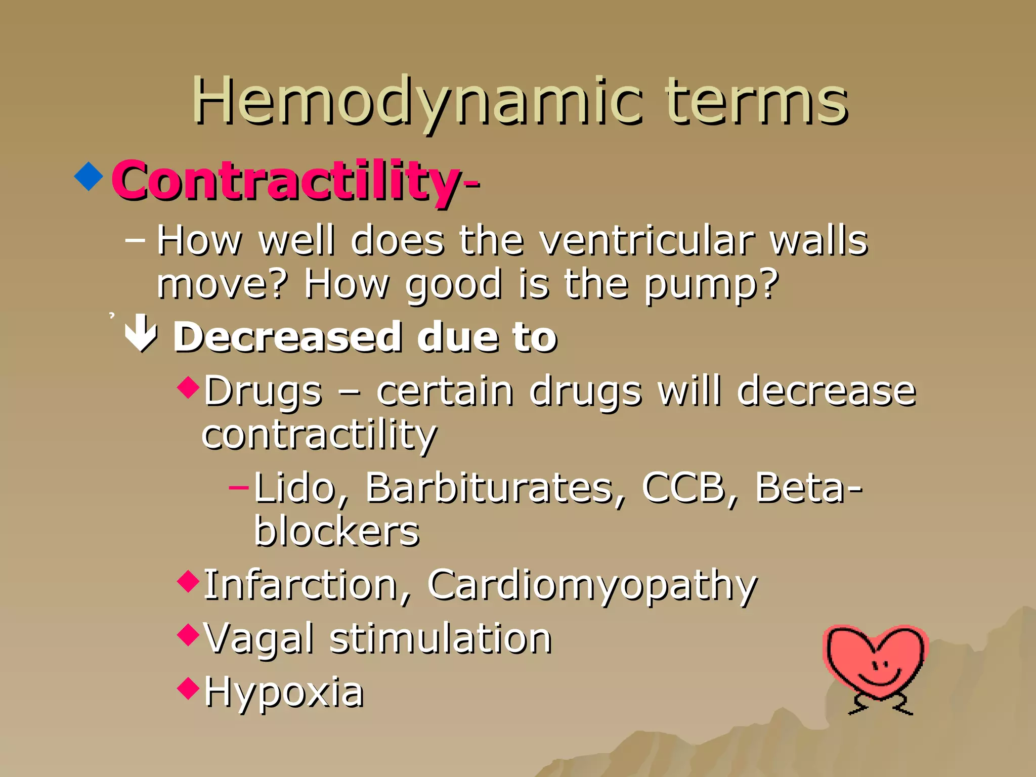 Hemodynamic terms Contractility - How well does the ventricular walls move? How good is the pump?    Decreased due to Drugs – certain drugs will decrease contractility Lido, Barbiturates, CCB, Beta-blockers Infarction, Cardiomyopathy Vagal stimulation Hypoxia 