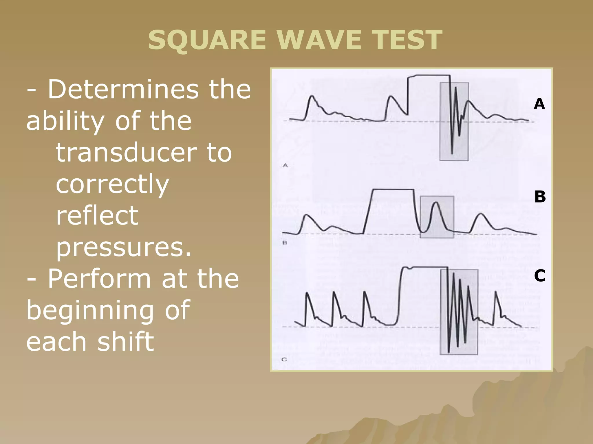 SQUARE WAVE TEST - Determines the ability of the  transducer to correctly reflect pressures. - Perform at the beginning of  each shift A B C 