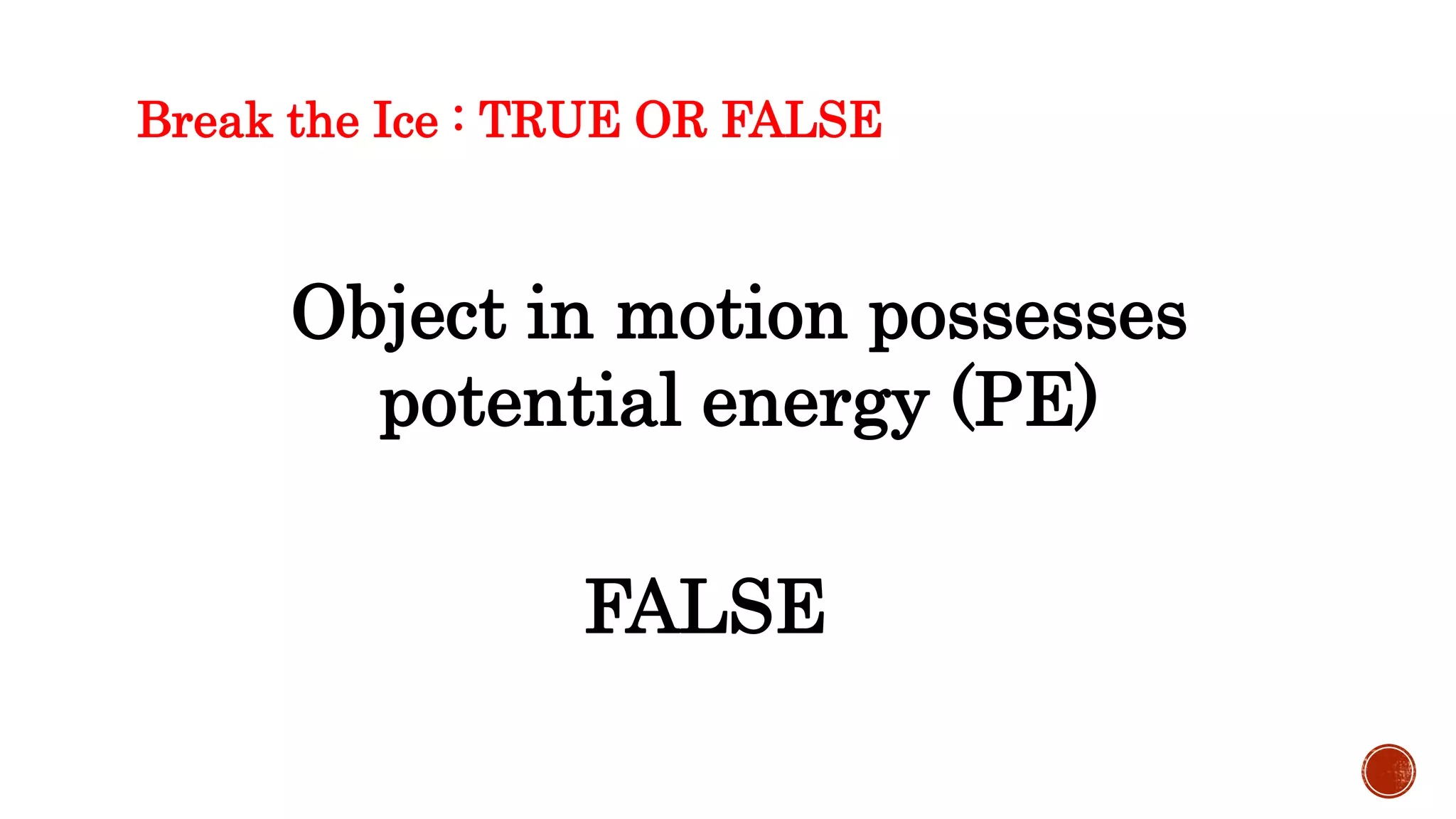 Break the Ice : TRUE OR FALSE
Object in motion possesses
potential energy (PE)
FALSE
 