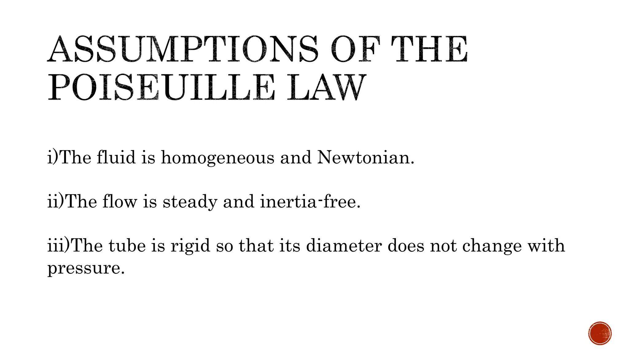 i)The fluid is homogeneous and Newtonian.
ii)The flow is steady and inertia-free.
iii)The tube is rigid so that its diameter does not change with
pressure.
 