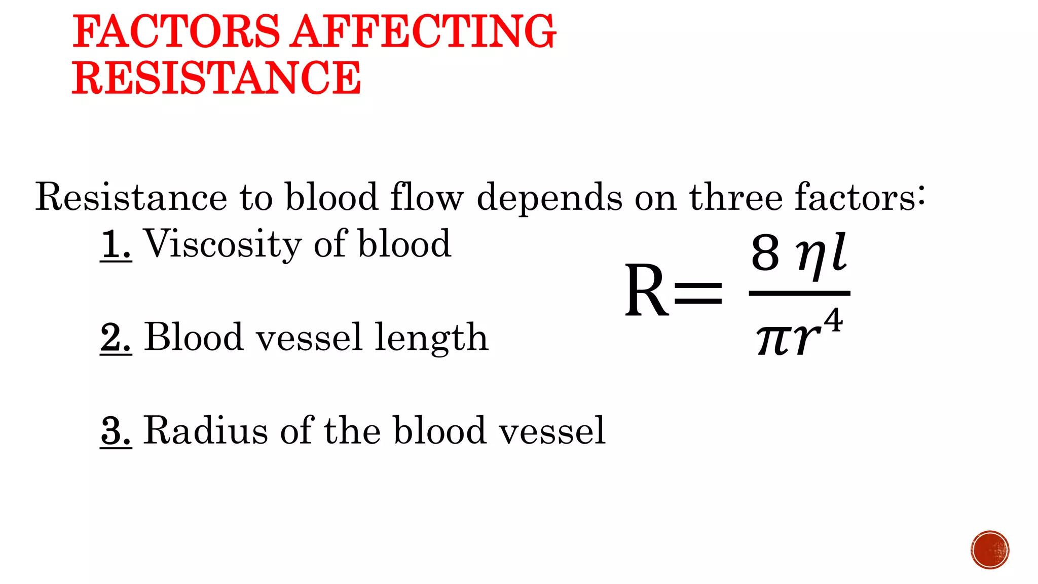 R=
8 𝜂𝑙
𝜋𝑟4
FACTORS AFFECTING
RESISTANCE
Resistance to blood flow depends on three factors:
1. Viscosity of blood
2. Blood vessel length
3. Radius of the blood vessel
 