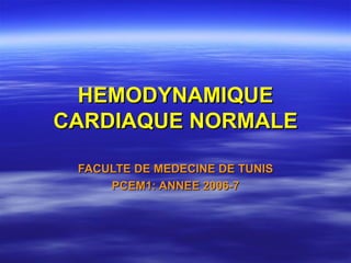 HEMODYNAMIQUE
CARDIAQUE NORMALE

 FACULTE DE MEDECINE DE TUNIS
     PCEM1: ANNEE 2006-7
 
