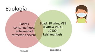 Etiología
Padres
consanguíneos,
enfermedad
refractaria severa
Edad: 10 años, VEB
(CARGA VIRAL
10400),
Leishmaniasis
Primario Secundario
 